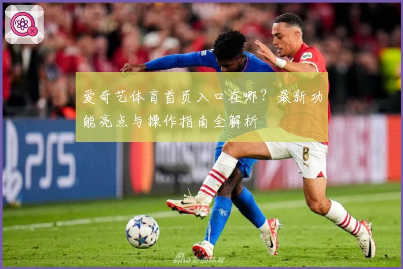 爱奇艺体育首页入口在哪？最新功能亮点与操作指南全解析