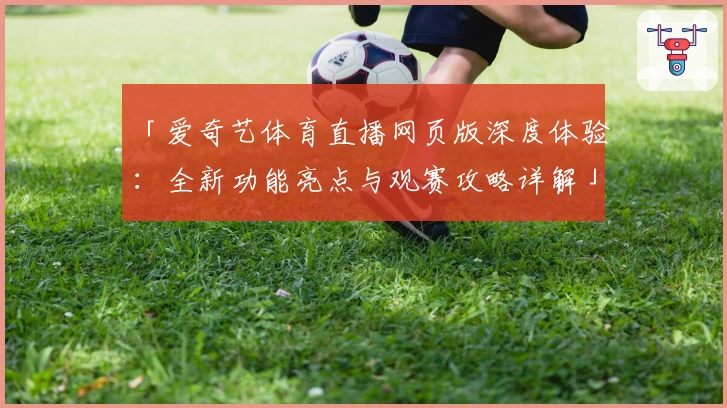 「爱奇艺体育直播网页版深度体验：全新功能亮点与观赛攻略详解」