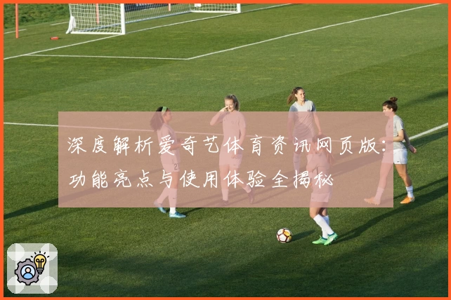 深度解析爱奇艺体育资讯网页版:功能亮点与使用体验全揭秘