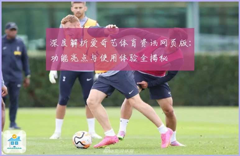 深度解析爱奇艺体育资讯网页版：功能亮点与使用体验全揭秘