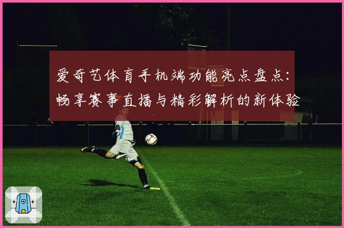爱奇艺体育手机端功能亮点盘点：畅享赛事直播与精彩解析的新体验