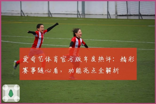 爱奇艺体育官方版年度热评：精彩赛事随心看，功能亮点全解析