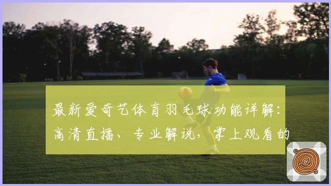 最新爱奇艺体育羽毛球功能详解：高清直播、专业解说，掌上观看的全新体验