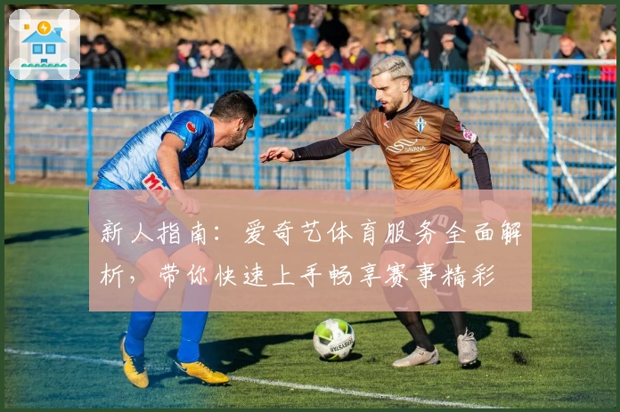 新人指南：爱奇艺体育服务全面解析，带你快速上手畅享赛事精彩