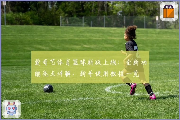 爱奇艺体育篮球新版上线：全新功能亮点详解，新手使用教程一览