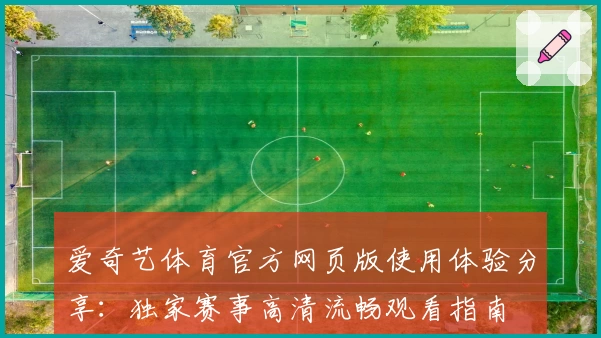 爱奇艺体育官方网页版使用体验分享：独家赛事高清流畅观看指南