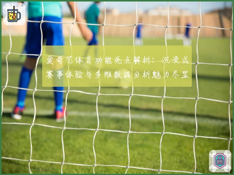 爱奇艺体育功能亮点解析:沉浸式赛事体验与多维数据分析魅力尽显