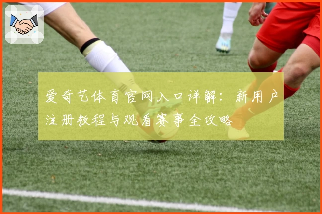 爱奇艺体育官网入口详解：新用户注册教程与观看赛事全攻略