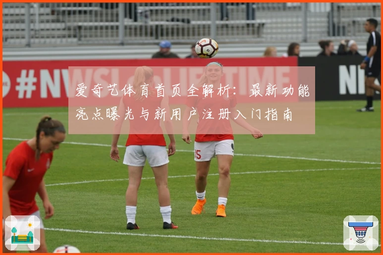 爱奇艺体育首页全解析：最新功能亮点曝光与新用户注册入门指南