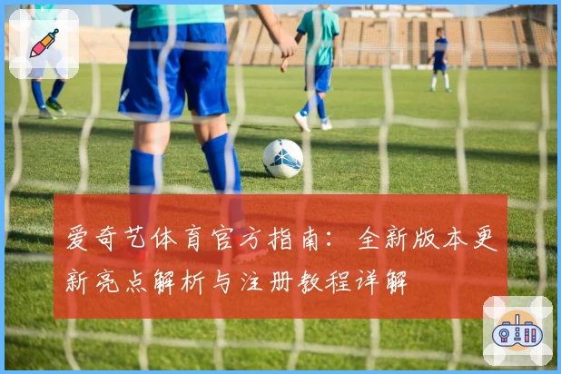 爱奇艺体育官方指南:全新版本更新亮点解析与注册教程详解