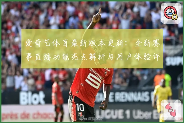 爱奇艺体育最新版本更新:全新赛事直播功能亮点解析与用户体验评测
