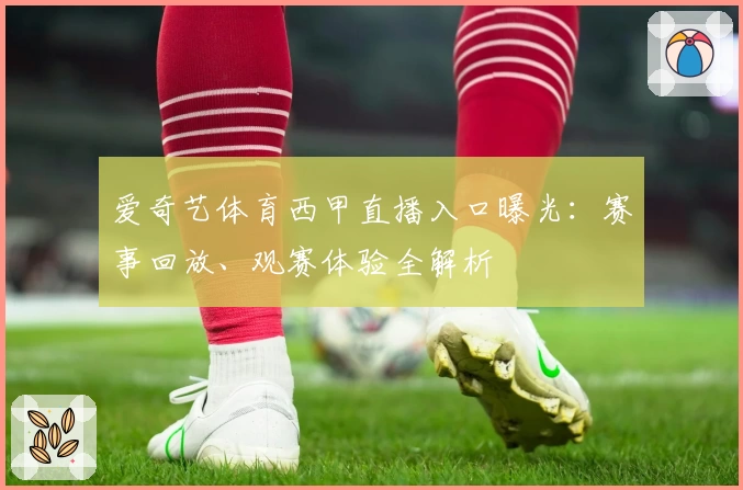 爱奇艺体育西甲直播入口曝光:赛事回放、观赛体验全解析
