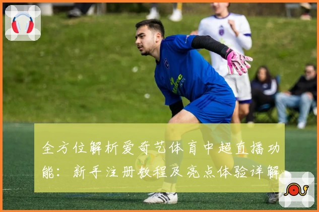 全方位解析爱奇艺体育中超直播功能:新手注册教程及亮点体验详解