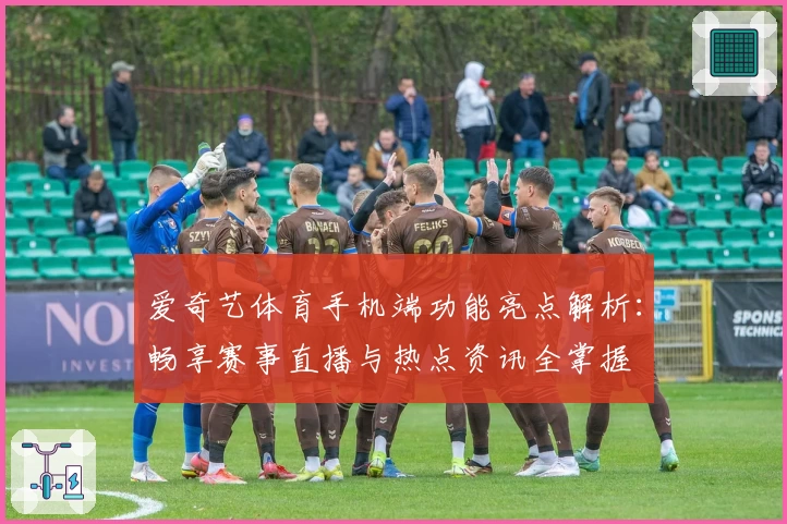 爱奇艺体育手机端功能亮点解析：畅享赛事直播与热点资讯全掌握
