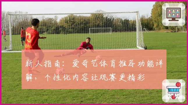 新人指南：爱奇艺体育推荐功能详解，个性化内容让观赛更精彩