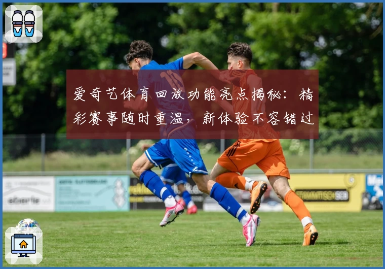 爱奇艺体育回放功能亮点揭秘:精彩赛事随时重温,新体验不容错过