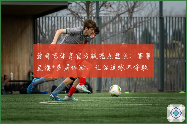 爱奇艺体育官方版亮点盘点:赛事直播+多屏体验,让你追球不停歇