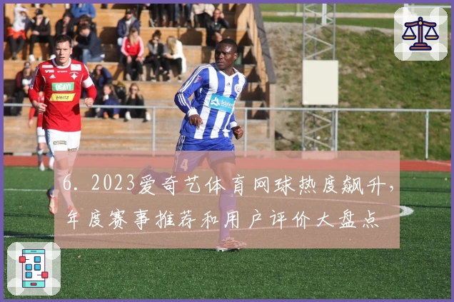 6. 2023爱奇艺体育网球热度飙升，年度赛事推荐和用户评价大盘点