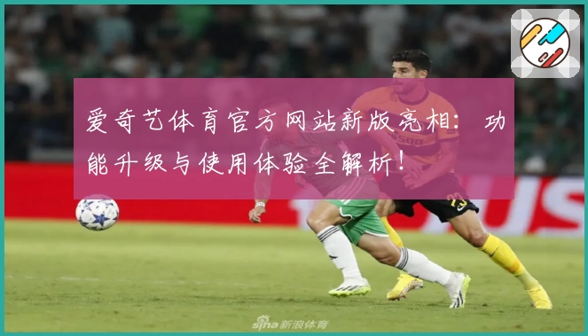 爱奇艺体育官方网站新版亮相:功能升级与使用体验全解析!