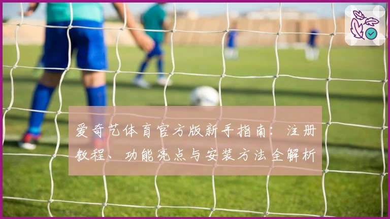 爱奇艺体育官方版新手指南：注册教程、功能亮点与安装方法全解析