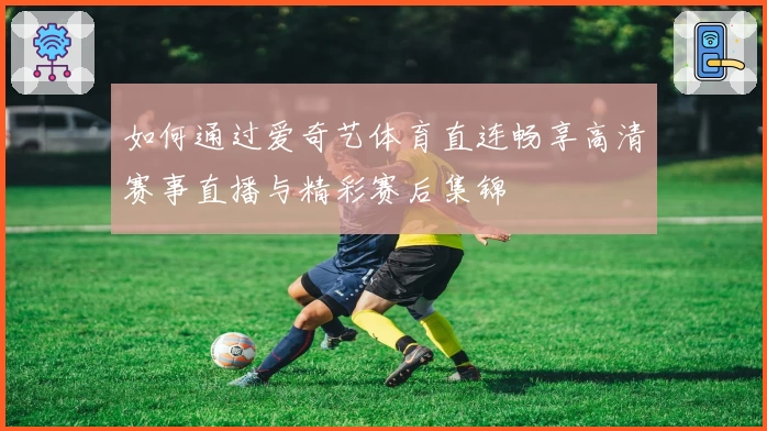 如何通过爱奇艺体育直连畅享高清赛事直播与精彩赛后集锦