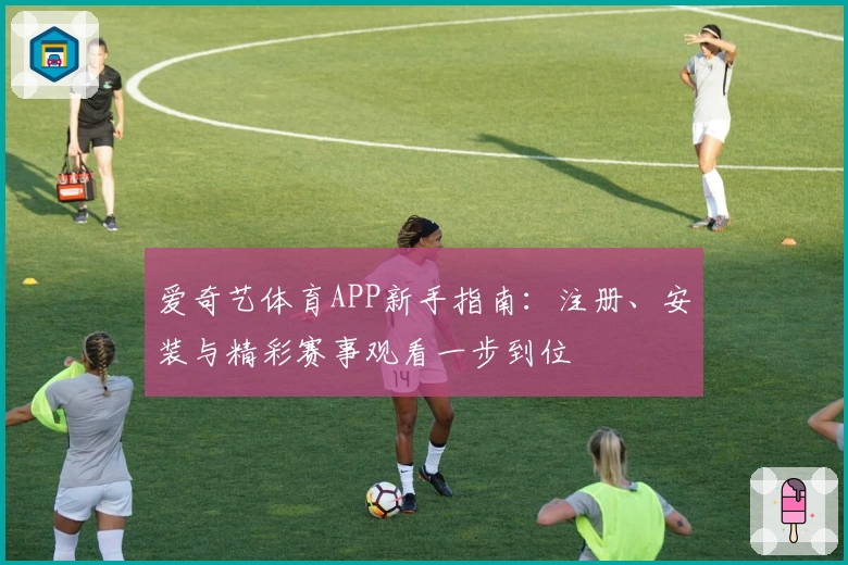 爱奇艺体育APP新手指南:注册、安装与精彩赛事观看一步到位