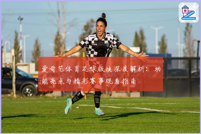 爱奇艺体育足球版块深度解析：功能亮点与精彩赛事观看指南