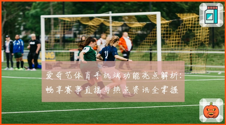 爱奇艺体育手机端功能亮点解析：畅享赛事直播与热点资讯全掌握