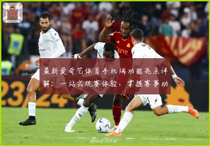 最新爱奇艺体育手机端功能亮点详解：一站式观赛体验，掌握赛事动态更轻松